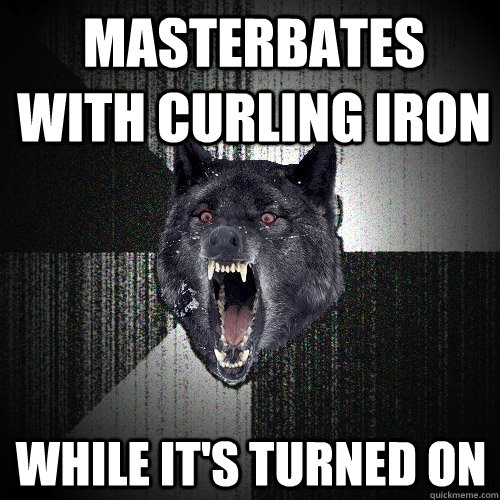 Masterbates with Curling Iron While it's turned on  Insanity Wolf