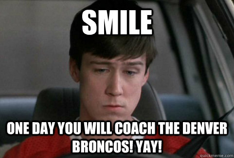 smile One day you will coach the Denver Broncos! YAY!  Cameron Frye Freak Out