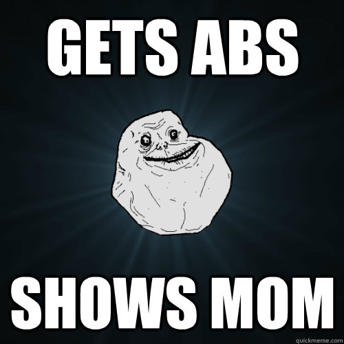 Gets abs Shows mom  Forever Alone