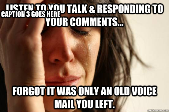 Listen to you talk & responding to your comments... forgot it was only an old voice mail you left. Caption 3 goes here  First World Problems