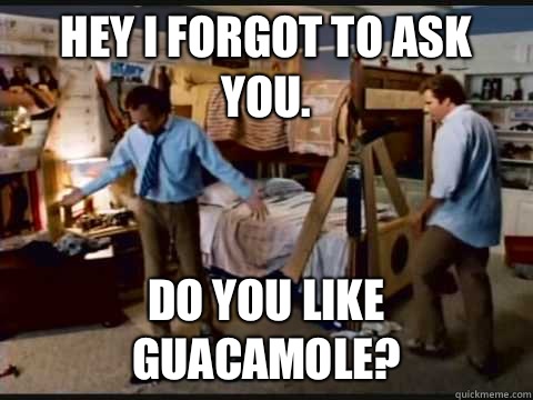 Hey I forgot to ask you. Do you like guacamole?  step brothers