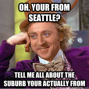 Oh, your from Seattle? Tell me all about the suburb your actually from  Condescending Wonka