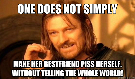 One Does Not Simply make her bestfriend piss herself. without telling the whole world!  Boromir