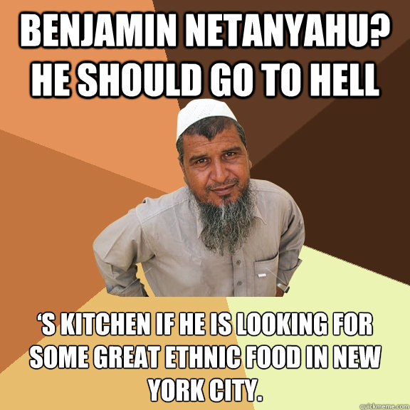 Benjamin Netanyahu? He should go to HELL ‘S KITCHEN if he is looking for some great ethnic food in New York City.    Ordinary Muslim Man