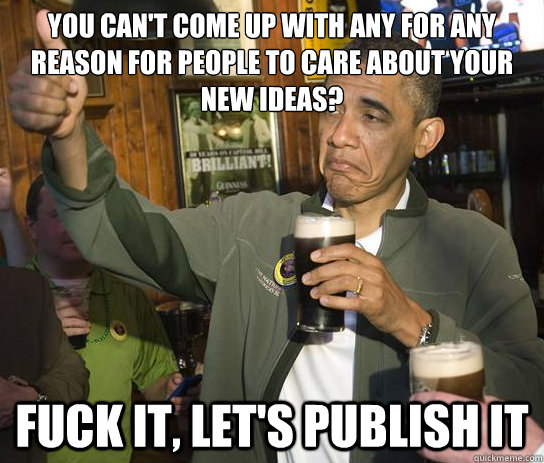 You can't come up with any for any reason for people to care about your new ideas? Fuck it, let's publish it  Upvoting Obama