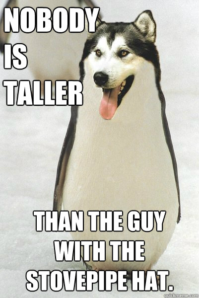 NOBODY
IS
TALLER THAN THE GUY WITH THE STOVEPIPE HAT. - NOBODY
IS
TALLER THAN THE GUY WITH THE STOVEPIPE HAT.  Courageously Awkward Wolf