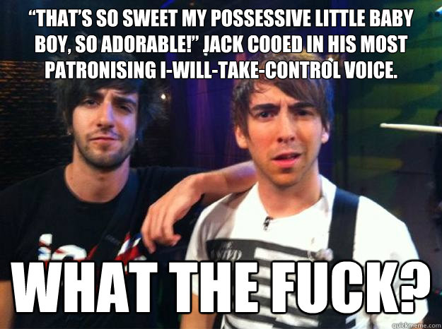 “That’s so sweet my possessive little baby boy, so adorable!” Jack cooed in his most patronising I-Will-Take-Control voice.  WHAT THE FUCK?  Knife fic reaction