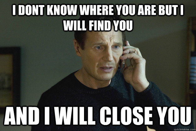 I dont know where you are but I will find you  and i will close you  Taken Liam Neeson