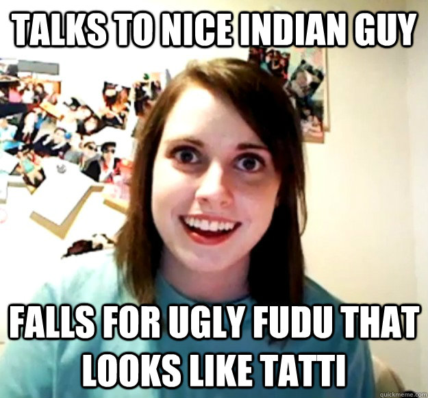 Talks to nice indian guy  Falls for ugly fudu that looks like tatti - Talks to nice indian guy  Falls for ugly fudu that looks like tatti  Overly Attached Girlfriend