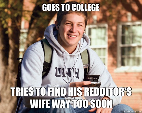 Goes to college Tries to find his redditor's wife way too soon  College Freshman