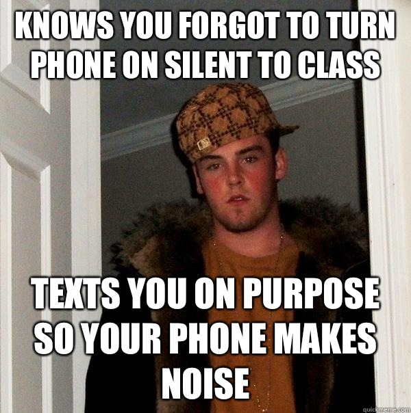 Knows you forgot to turn phone on silent to class Texts you on purpose so your phone makes noise - Knows you forgot to turn phone on silent to class Texts you on purpose so your phone makes noise  Scumbag Steve