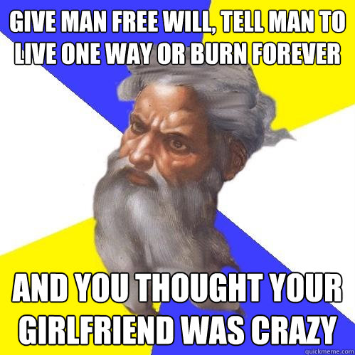give man free will, tell man to live one way or burn forever and you thought your girlfriend was crazy  Advice God