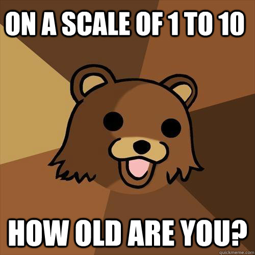 on a scale of 1 to 10 how old are you?  Pedobear