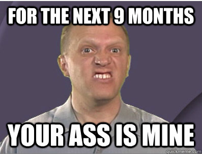 For the next 9 months your ass is mine - For the next 9 months your ass is mine  Labsim Guy