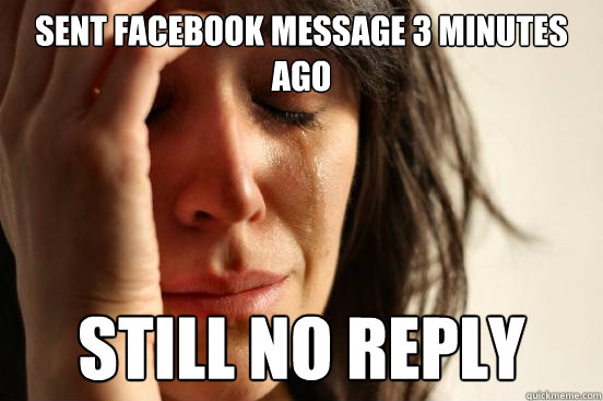 Sent Facebook message 3 minutes ago Still no reply  First World Problems