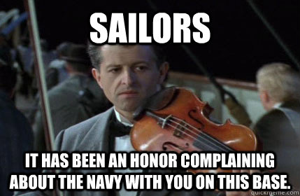 Sailors It has been an honor complaining about the navy with you on this base.  