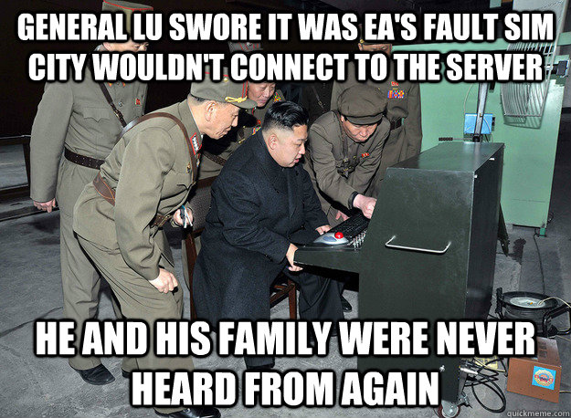 general lu swore it was ea's fault sim city wouldn't connect to the server he and his family were never heard from again  kim jong un