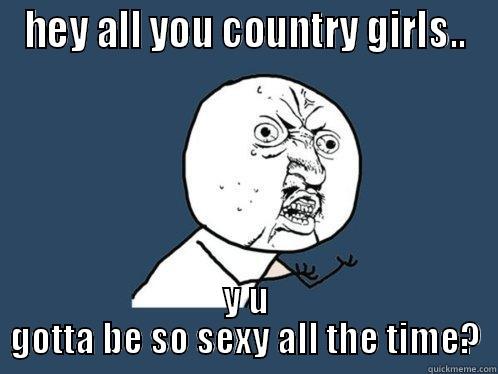 HEY ALL YOU COUNTRY GIRLS.. Y U GOTTA BE SO SEXY ALL THE TIME? Y U No