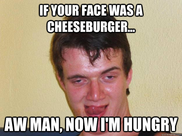 If your face was a cheeseburger... aw man, now i'm hungry  10 guy flirting