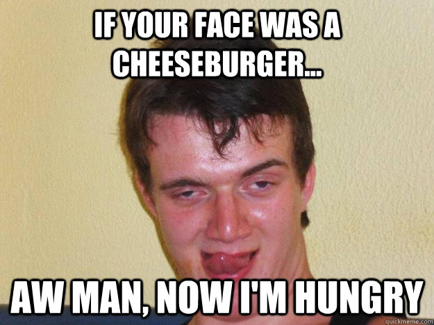 If your face was a cheeseburger... aw man, now i'm hungry - If your face was a cheeseburger... aw man, now i'm hungry  10 guy flirting