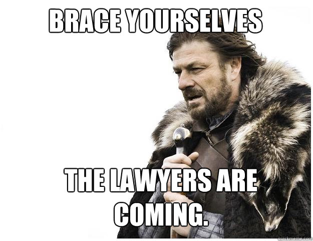 Brace Yourselves the lawyers are coming.  Imminent Ned