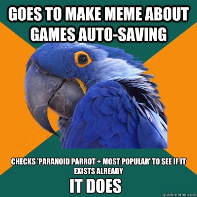 Goes to make meme about games auto-saving Checks 'paranoid parrot + most popular' to see if it exists already IT DOES  Paranoid Parrot