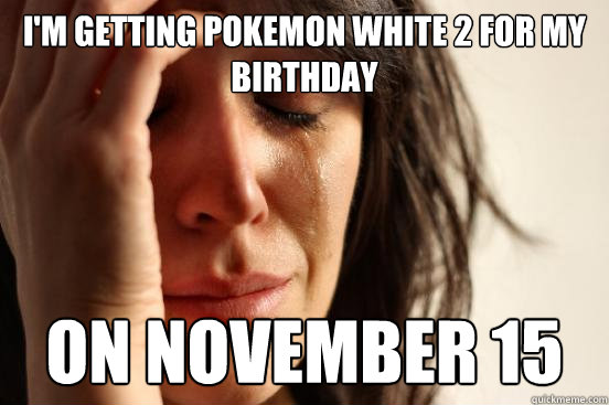 I'm getting pokemon white 2 for my birthday on november 15 - I'm getting pokemon white 2 for my birthday on november 15  First World Problems