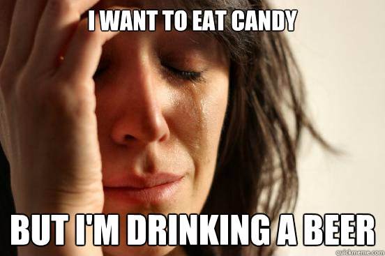 i want to eat candy but i'm drinking a beer  First World Problems