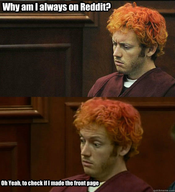 Why am I always on Reddit? Oh Yeah, to check if I made the front page - Why am I always on Reddit? Oh Yeah, to check if I made the front page  James holmes oh right