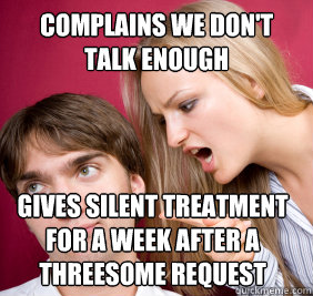 complains we don't talk enough  gives silent treatment for a week after a threesome request - complains we don't talk enough  gives silent treatment for a week after a threesome request  Nagging Girlfriend