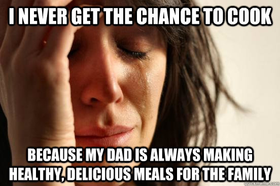 I never get the chance to cook because my dad is always making healthy, delicious meals for the family  First World Problems