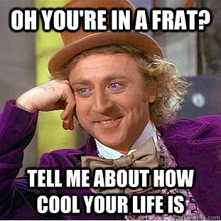 oh you're in a frat? tell me about how cool your life is - oh you're in a frat? tell me about how cool your life is  You get nothing wonka