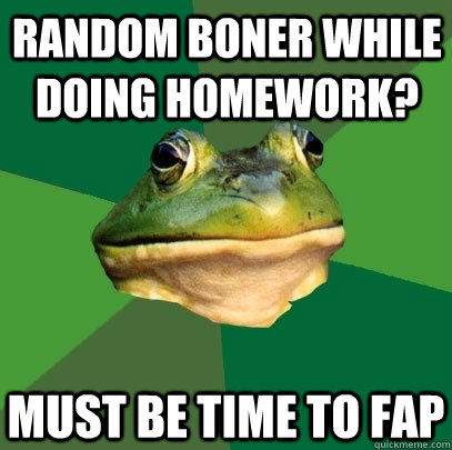Random boner while doing homework? must be time to fap  Foul Bachelor Frog
