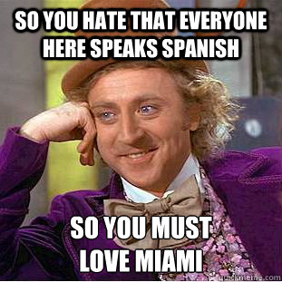 So You hate that everyone here speaks spanish SO you must 
love Miami  Creepy Wonka