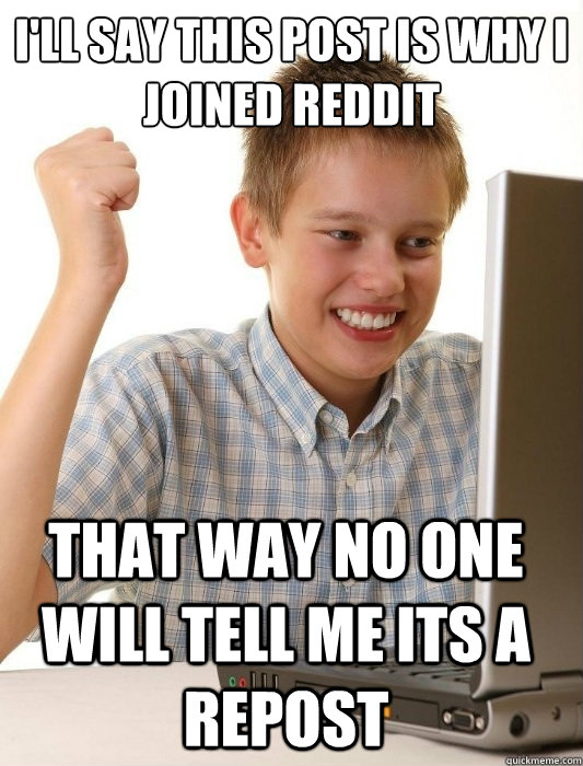 I'll say this post is why I joined reddit That way no one will tell me its a repost  First Day on the Internet Kid