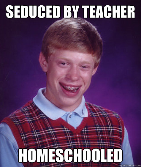 Seduced by teacher homeschooled  Bad Luck Brian