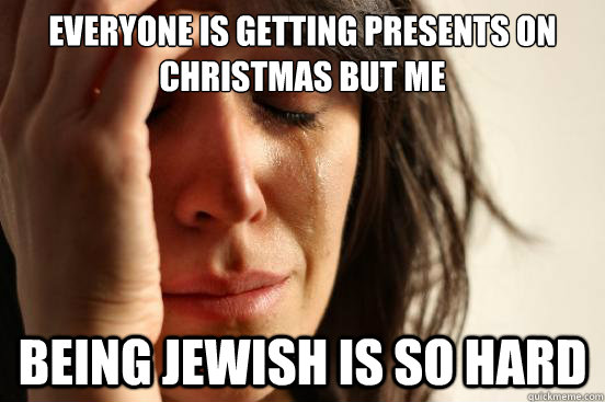 everyone is getting presents on christmas but me being jewish is so hard  First World Problems