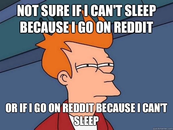 Not sure if I can't sleep because I go on reddit Or if I go on reddit because I can't sleep - Not sure if I can't sleep because I go on reddit Or if I go on reddit because I can't sleep  Futurama Fry