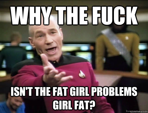 Why the fuck Isn't the fat girl problems girl fat?  Annoyed Picard HD