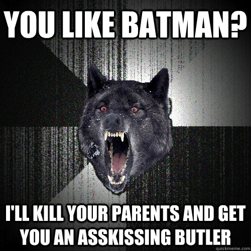 YOU LIKE BATMAN? I'LL KILL YOUR PARENTS AND GET YOU AN ASSKISSING BUTLER  Insanity Wolf