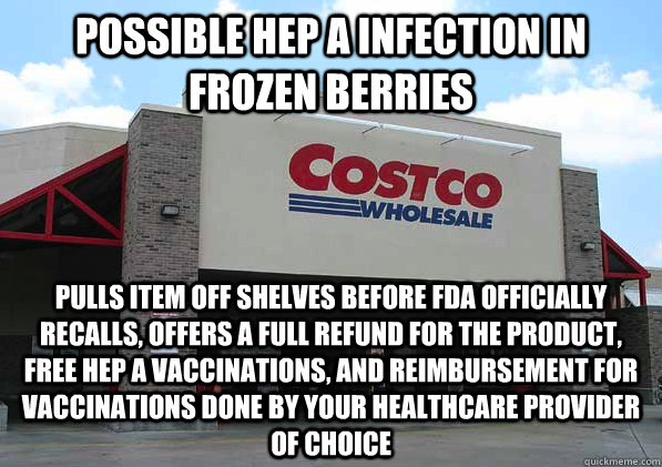 Possible Hep A infection in frozen berries pulls item off shelves before FDA officially recalls, offers a full refund for the product, free Hep A vaccinations, and reimbursement for vaccinations done by your healthcare provider of choice - Possible Hep A infection in frozen berries pulls item off shelves before FDA officially recalls, offers a full refund for the product, free Hep A vaccinations, and reimbursement for vaccinations done by your healthcare provider of choice  Good Guy Costco