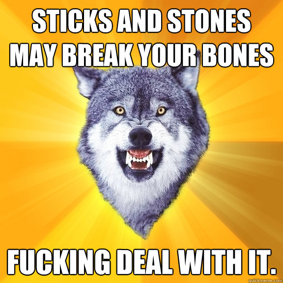 Sticks and stones may break your bones fucking deal with it.  Courage Wolf