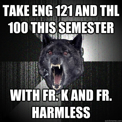 Take ENG 121 and THL 100 this semester with Fr. K and Fr. Harmless  Insanity Wolf