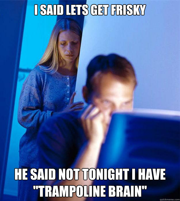 i said lets get frisky he said not tonight i have 