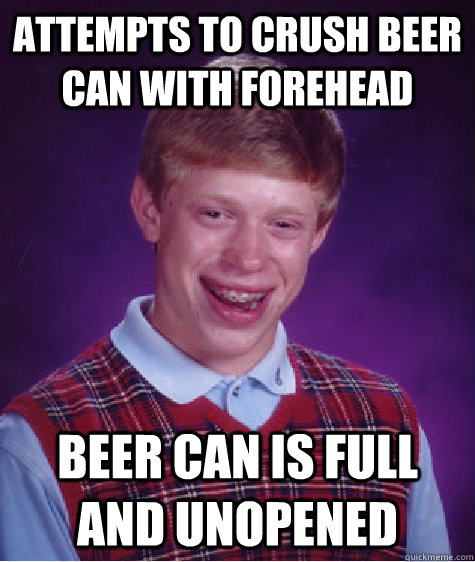 attempts to crush beer can with forehead beer can is full and unopened  Bad Luck Brian