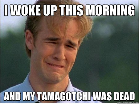 I woke up this morning and my tamagotchi was dead  1990s Problems