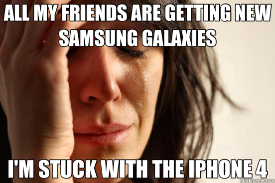 ALL MY FRIENDS ARE GETTING NEW SAMSUNG GALAXIES I'M STUCK WITH THE IPHONE 4  First World Problems