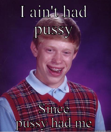 I AIN'T HAD PUSSY SINCE PUSSY HAD ME Bad Luck Brian