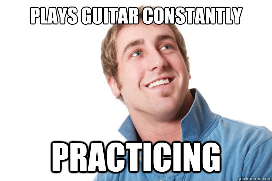 Plays guitar constantly Practicing  Misunderstood D-Bag
