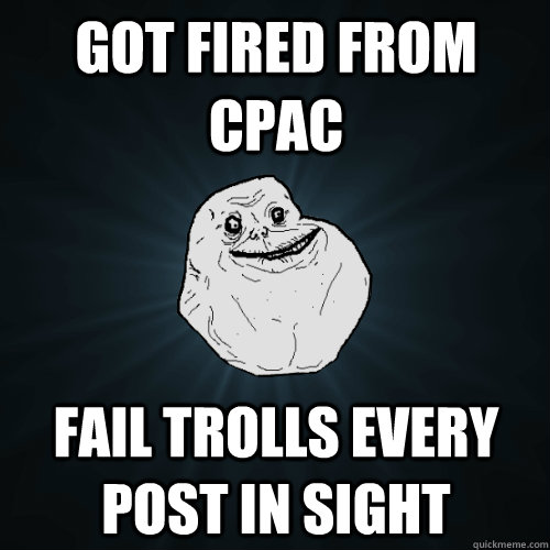 Got Fired From CPAC Fail Trolls Every Post In Sight - Got Fired From CPAC Fail Trolls Every Post In Sight  Forever Alone